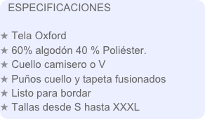 ESPECIFICACIONES

 Tela Oxford
 60% algodón 40 % Poliéster.
 Cuello camisero o V
 Puños cuello y tapeta fusionados
 Listo para bordar
 Tallas desde S hasta XXXL