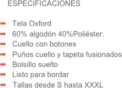 ESPECIFICACIONES

   Tela Oxford
   60% algodón 40%Poliéster.
   Cuello con botones
   Puños cuello y tapeta fusionados
   Bolsillo suelto 
   Listo para bordar
   Tallas desde S hasta XXXL