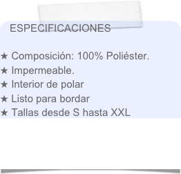 ESPECIFICACIONES

 Composición: 100% Poliéster.
 Impermeable.
 Interior de polar 
 Listo para bordar
 Tallas desde S hasta XXL
