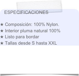 ESPECIFICACIONES

 Composición: 100% Nylon.
 Interior pluma natural 100%  
 Listo para bordar
 Tallas desde S hasta XXL