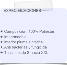 ESPECIFICACIONES



 Composición: 100% Poliéster.
 Impermeable.
 Interior pluma sintética
.Anti bacterias y fungicida
 Tallas desde S hasta XXL

