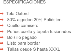 ESPECIFICACIONES

  Tela Oxford
   80% algodón 20% Poliéster.
   Cuello camisero
   Puños cuello y tapeta fusionados
   Bolsillo pegado
   Listo para bordar
   Tallas desde S hasta XXXL
