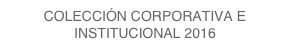 COLECCIÓN CORPORATIVA E INSTITUCIONAL 2016