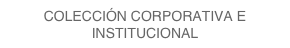 COLECCIÓN CORPORATIVA E INSTITUCIONAL  